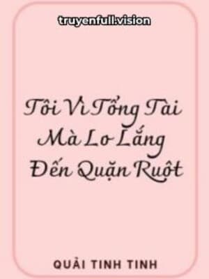Tôi Vì Tổng Tài Mà Lo Lắng Đến Quặn Ruột
